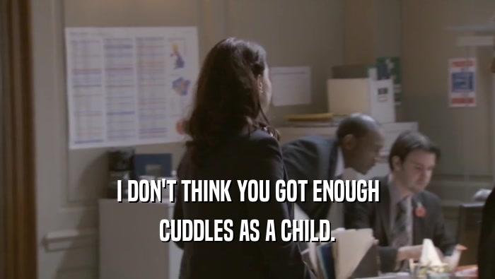I DON'T THINK YOU GOT ENOUGH CUDDLES AS A CHILD. 