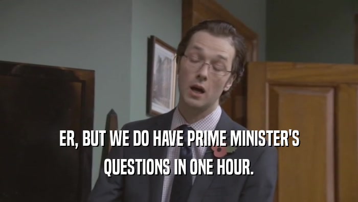 ER, BUT WE DO HAVE PRIME MINISTER'S QUESTIONS IN ONE HOUR. 