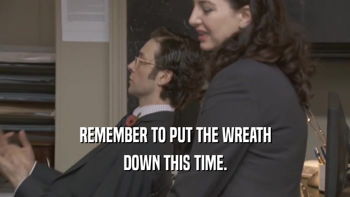 REMEMBER TO PUT THE WREATH DOWN THIS TIME. 