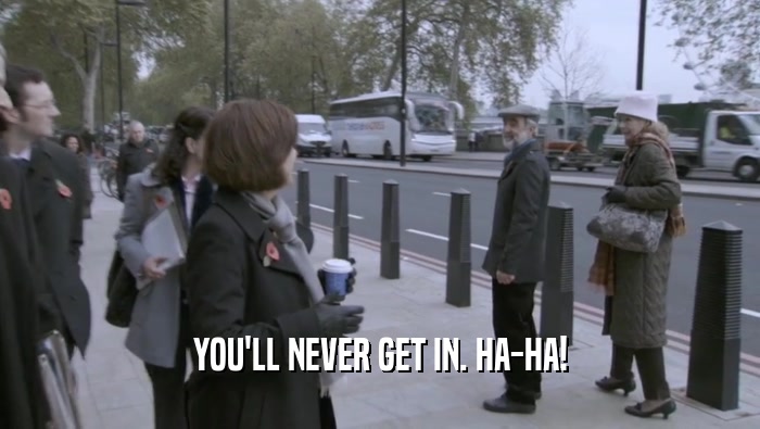 YOU'LL NEVER GET IN. HA-HA!  