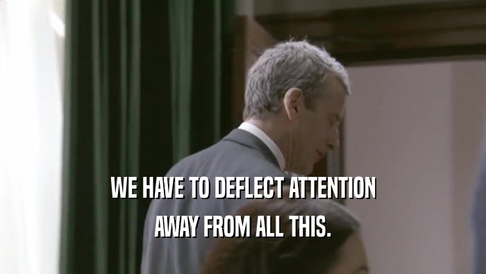 WE HAVE TO DEFLECT ATTENTION AWAY FROM ALL THIS. 