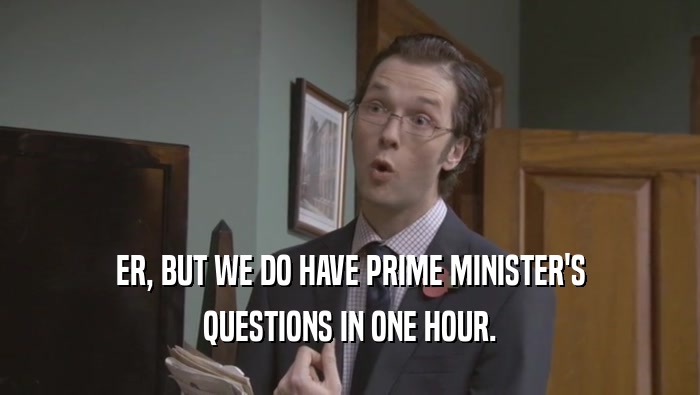 ER, BUT WE DO HAVE PRIME MINISTER'S QUESTIONS IN ONE HOUR. 