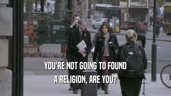 YOU'RE NOT GOING TO FOUND A RELIGION, ARE YOU? 