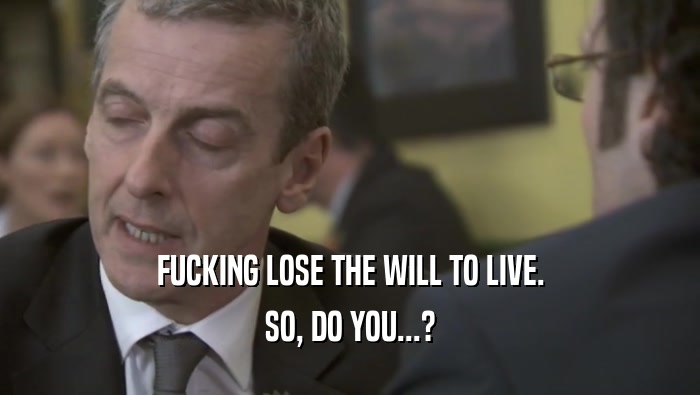 FUCKING LOSE THE WILL TO LIVE. SO, DO YOU...? 
