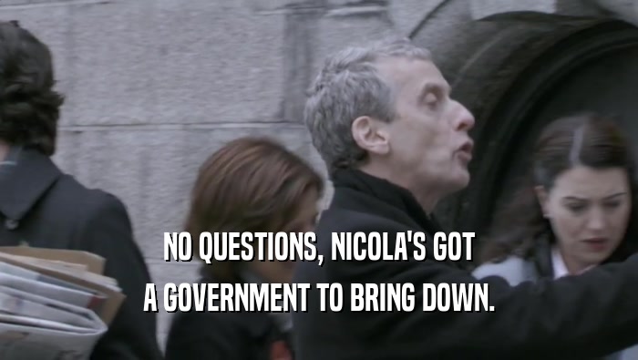 NO QUESTIONS, NICOLA'S GOT A GOVERNMENT TO BRING DOWN. 
