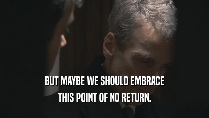 BUT MAYBE WE SHOULD EMBRACE THIS POINT OF NO RETURN. 