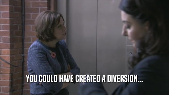 YOU COULD HAVE CREATED A DIVERSION...  