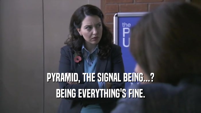 PYRAMID, THE SIGNAL BEING...? BEING EVERYTHING'S FINE. 