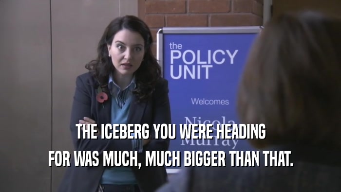THE ICEBERG YOU WERE HEADING
 FOR WAS MUCH, MUCH BIGGER THAN THAT.
 