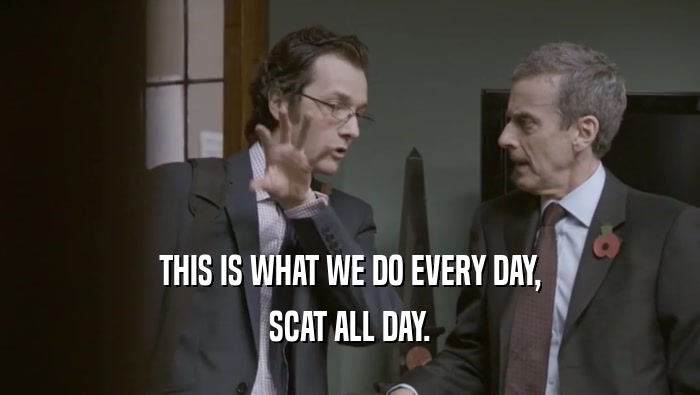 THIS IS WHAT WE DO EVERY DAY, SCAT ALL DAY. 