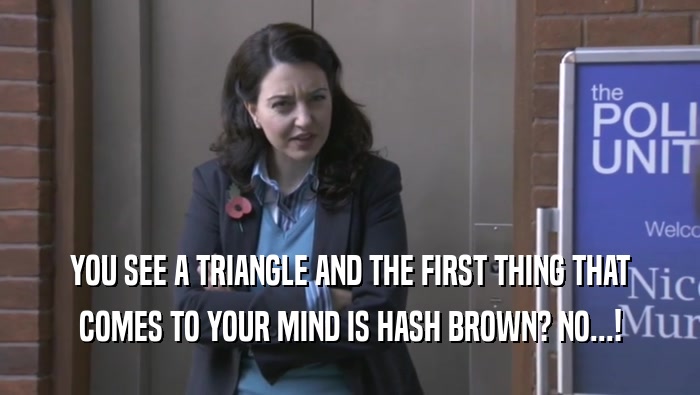 YOU SEE A TRIANGLE AND THE FIRST THING THAT COMES TO YOUR MIND IS HASH BROWN? NO...! 