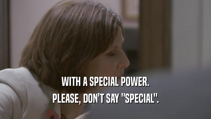 WITH A SPECIAL POWER. PLEASE, DON'T SAY 