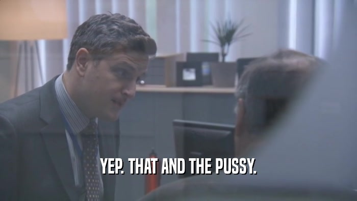 YEP. THAT AND THE PUSSY.  
