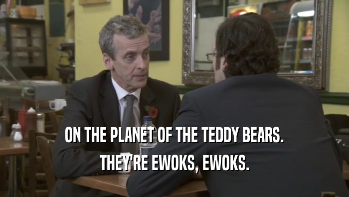 ON THE PLANET OF THE TEDDY BEARS.
 THEY'RE EWOKS, EWOKS.
 