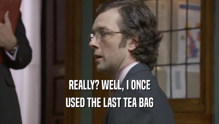 REALLY? WELL, I ONCE USED THE LAST TEA BAG 