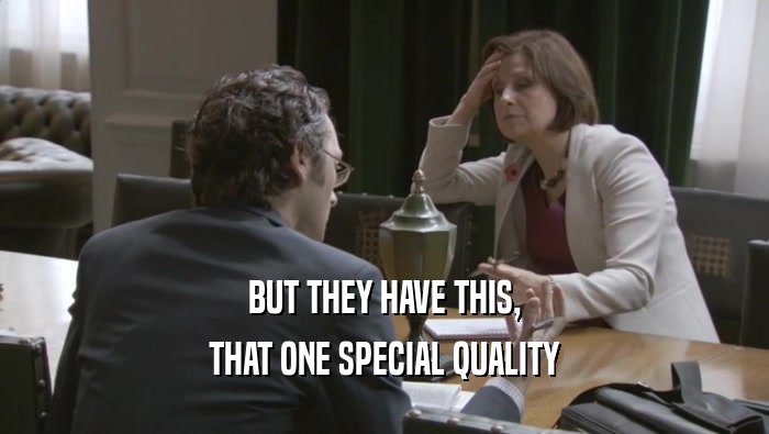 BUT THEY HAVE THIS, THAT ONE SPECIAL QUALITY 
