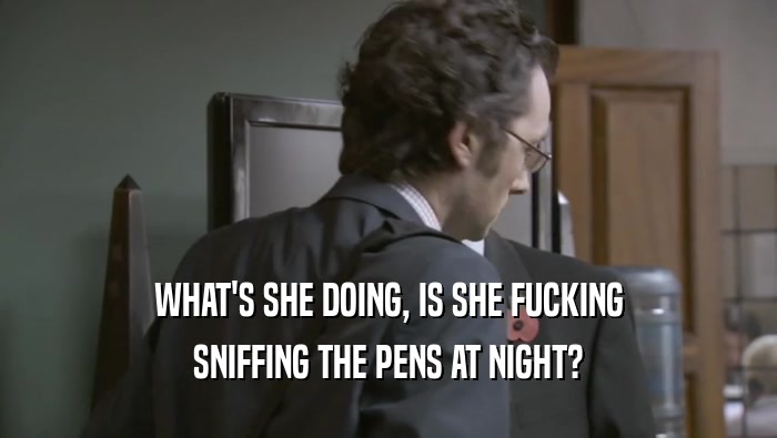 WHAT'S SHE DOING, IS SHE FUCKING SNIFFING THE PENS AT NIGHT? 