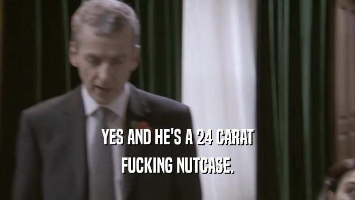 YES AND HE'S A 24 CARAT FUCKING NUTCASE. 
