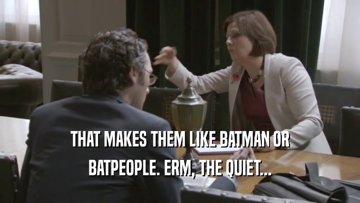 THAT MAKES THEM LIKE BATMAN OR BATPEOPLE. ERM, THE QUIET... 
