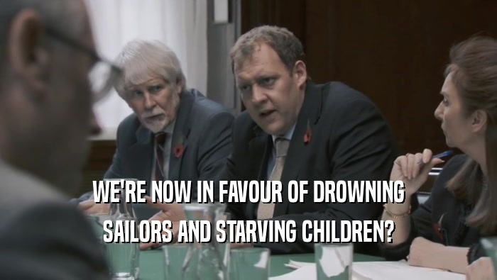 WE'RE NOW IN FAVOUR OF DROWNING SAILORS AND STARVING CHILDREN? 