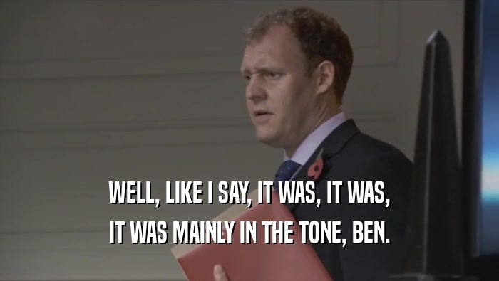 WELL, LIKE I SAY, IT WAS, IT WAS, IT WAS MAINLY IN THE TONE, BEN. 