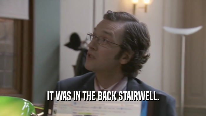 IT WAS IN THE BACK STAIRWELL.  
