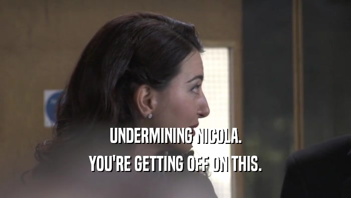 UNDERMINING NICOLA. YOU'RE GETTING OFF ON THIS. 