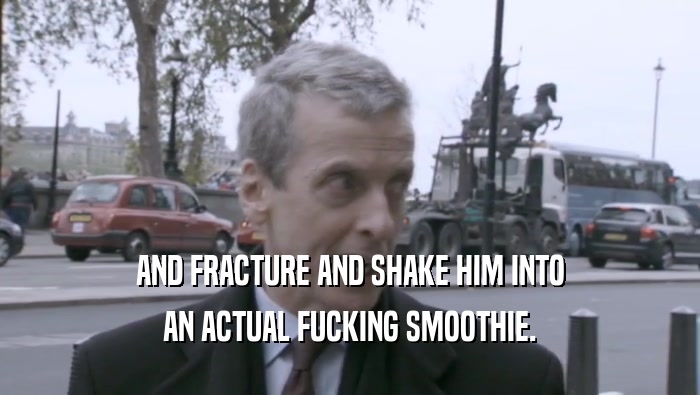 AND FRACTURE AND SHAKE HIM INTO AN ACTUAL FUCKING SMOOTHIE. 