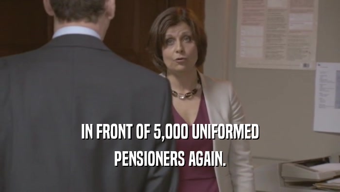 IN FRONT OF 5,000 UNIFORMED PENSIONERS AGAIN. 