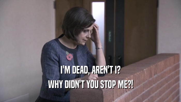 I'M DEAD, AREN'T I? WHY DIDN'T YOU STOP ME?! 