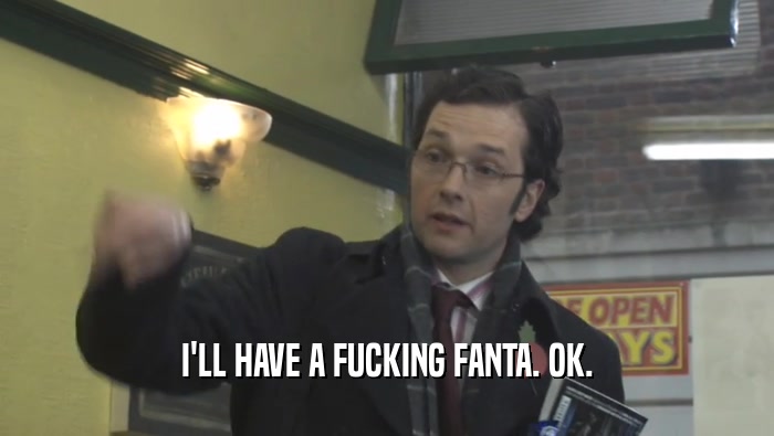 I'LL HAVE A FUCKING FANTA. OK.  