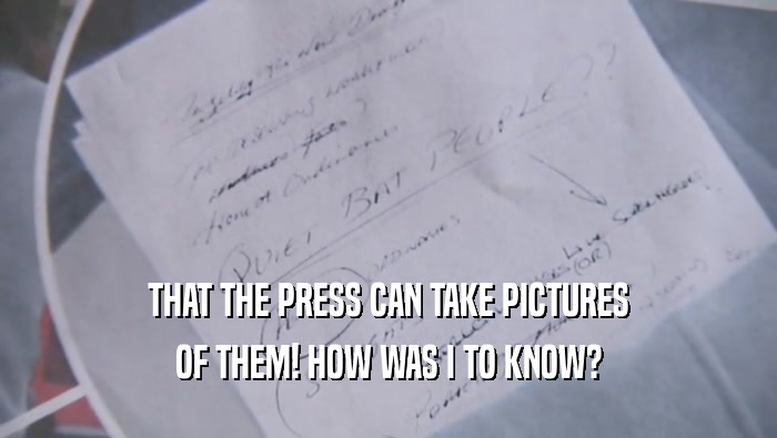 THAT THE PRESS CAN TAKE PICTURES OF THEM! HOW WAS I TO KNOW? 