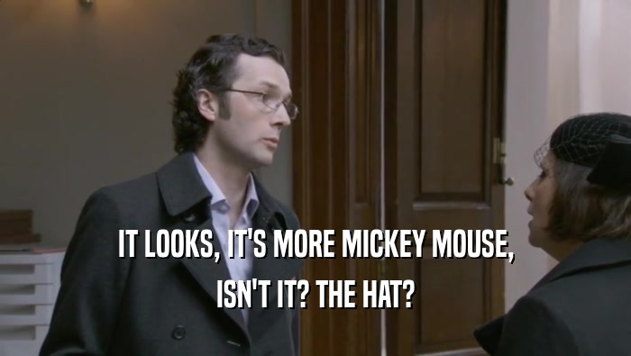 IT LOOKS, IT'S MORE MICKEY MOUSE, ISN'T IT? THE HAT? 