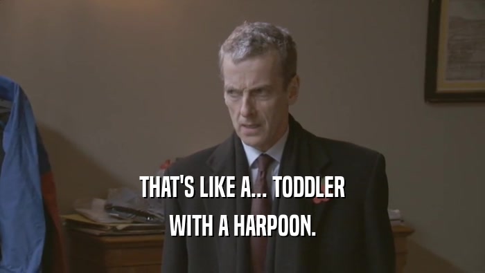 THAT'S LIKE A... TODDLER WITH A HARPOON. 
