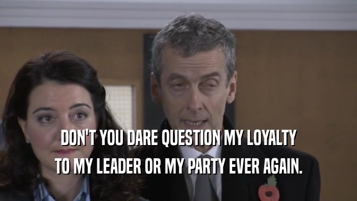 DON'T YOU DARE QUESTION MY LOYALTY TO MY LEADER OR MY PARTY EVER AGAIN. 