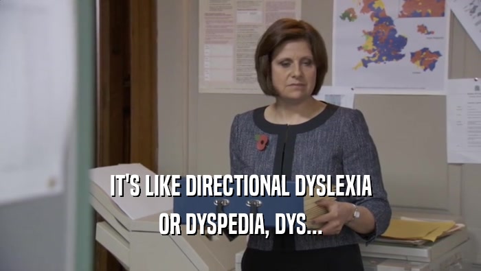 IT'S LIKE DIRECTIONAL DYSLEXIA
 OR DYSPEDIA, DYS...
 