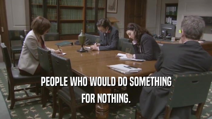 PEOPLE WHO WOULD DO SOMETHING
 FOR NOTHING.
 