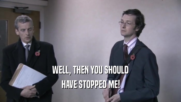 WELL, THEN YOU SHOULD HAVE STOPPED ME! 