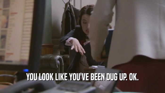 YOU LOOK LIKE YOU'VE BEEN DUG UP. OK.  