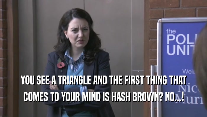 YOU SEE A TRIANGLE AND THE FIRST THING THAT COMES TO YOUR MIND IS HASH BROWN? NO...! 