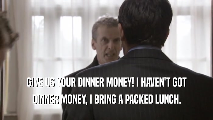 GIVE US YOUR DINNER MONEY! I HAVEN'T GOT DINNER MONEY, I BRING A PACKED LUNCH. 
