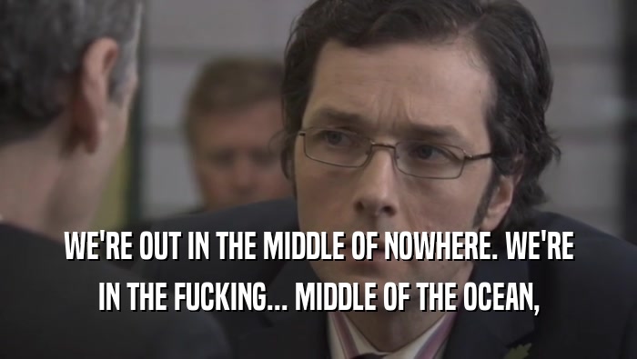 WE'RE OUT IN THE MIDDLE OF NOWHERE. WE'RE IN THE FUCKING... MIDDLE OF THE OCEAN, 