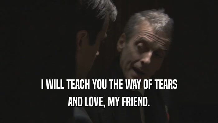 I WILL TEACH YOU THE WAY OF TEARS
 AND LOVE, MY FRIEND.
 