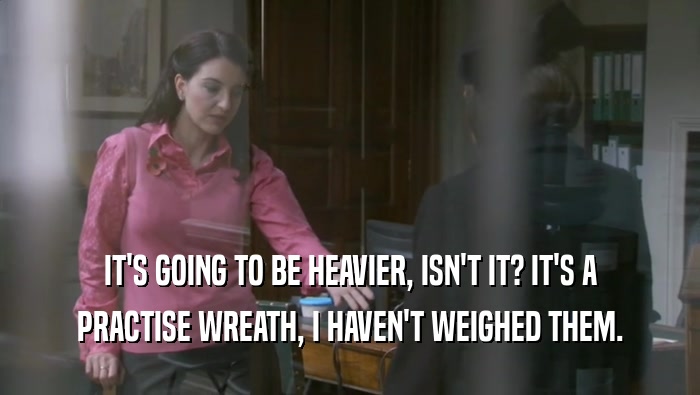 IT'S GOING TO BE HEAVIER, ISN'T IT? IT'S A PRACTISE WREATH, I HAVEN'T WEIGHED THEM. 