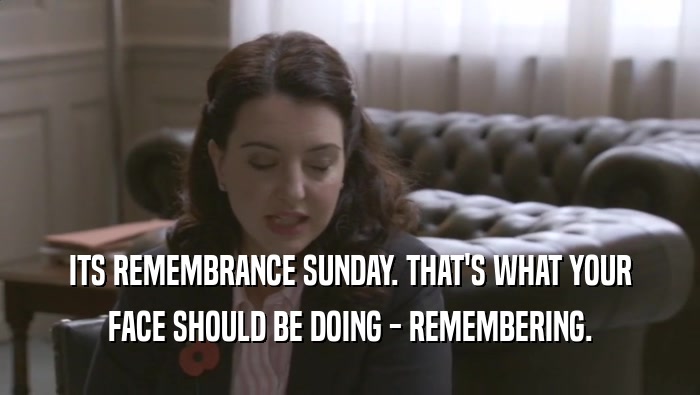 ITS REMEMBRANCE SUNDAY. THAT'S WHAT YOUR FACE SHOULD BE DOING - REMEMBERING. 