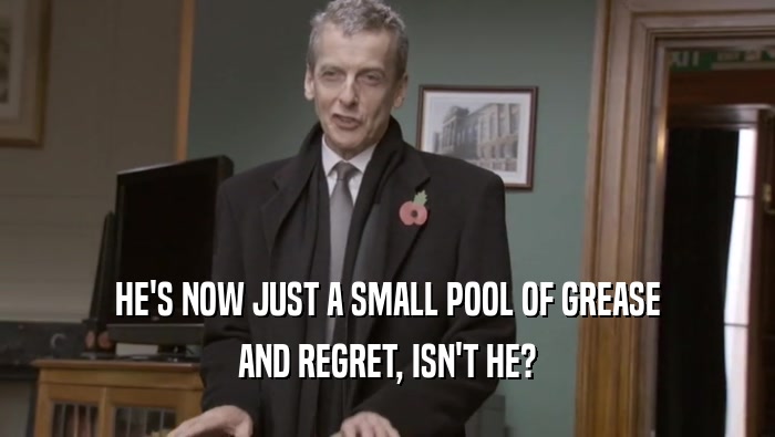 HE'S NOW JUST A SMALL POOL OF GREASE AND REGRET, ISN'T HE? 