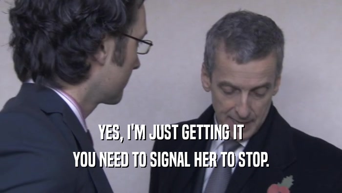 YES, I'M JUST GETTING IT YOU NEED TO SIGNAL HER TO STOP. 