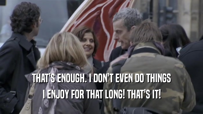 THAT'S ENOUGH. I DON'T EVEN DO THINGS I ENJOY FOR THAT LONG! THAT'S IT! 