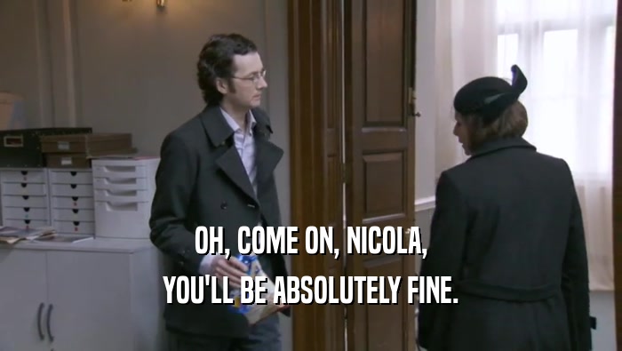 OH, COME ON, NICOLA, YOU'LL BE ABSOLUTELY FINE. 