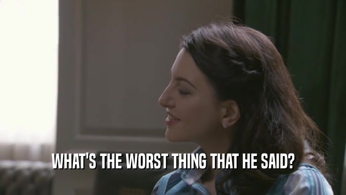 WHAT'S THE WORST THING THAT HE SAID?  